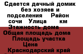 Сдается дачный домик без хозяев и подселения. › Район ­ сочи › Улица ­ 73 км › Этажность дома ­ 3 › Общая площадь дома ­ 60 › Площадь участка ­ 6 › Цена ­ 2 000 - Краснодарский край, Сочи г. Недвижимость » Дома, коттеджи, дачи аренда   . Краснодарский край,Сочи г.